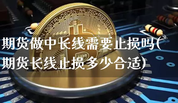 期货做中长线需要止损吗(期货长线止损多少合适)_https://m.zghnxxa.com_黄金直播_第1张
