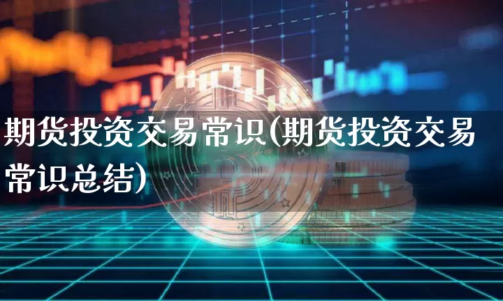 期货投资交易常识(期货投资交易常识总结)_https://m.zghnxxa.com_期货资讯_第1张