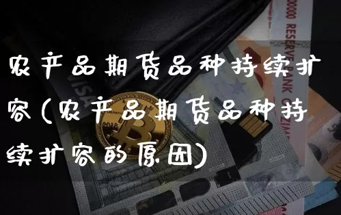 农产品期货品种持续扩容(农产品期货品种持续扩容的原因)_https://m.zghnxxa.com_期货资讯_第1张