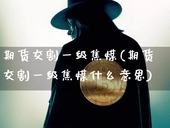 期货交割一级焦煤(期货交割一级焦煤什么意思)_https://m.zghnxxa.com_恒指期货_第1张