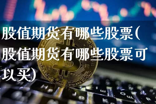股值期货有哪些股票(股值期货有哪些股票可以买)_https://m.zghnxxa.com_纳指期货_第1张