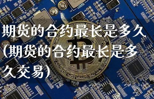 期货的合约最长是多久(期货的合约最长是多久交易)_天然气期货_第1张_诸葛期货直播室 期货的合约最长是多久(期货的合约最长是多久交易)_https://m.zghnxxa.com_天然气期货_第1张