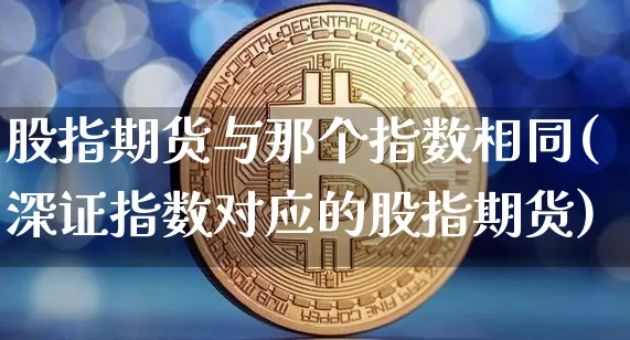 股指期货与那个指数相同(深证指数对应的股指期货)_https://m.zghnxxa.com_期货资讯_第1张