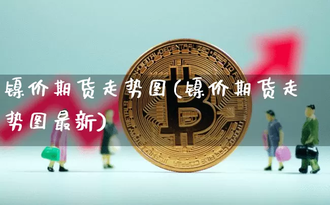 镍价期货走势图(镍价期货走势图最新)_https://m.zghnxxa.com_股指期货_第1张