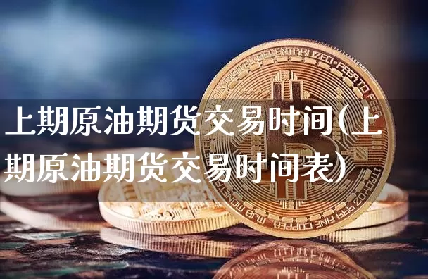 上期原油期货交易时间(上期原油期货交易时间表)_https://m.zghnxxa.com_纳指期货_第1张