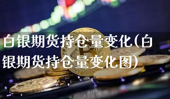白银期货持仓量变化(白银期货持仓量变化图)_https://m.zghnxxa.com_恒指期货_第1张