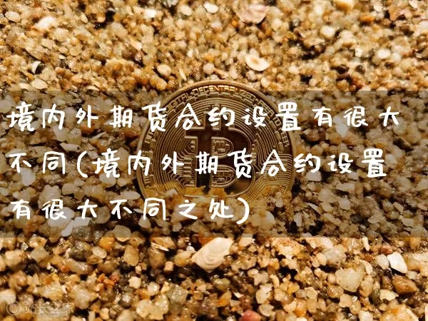 境内外期货合约设置有很大不同(境内外期货合约设置有很大不同之处)_https://m.zghnxxa.com_黄金直播_第1张
