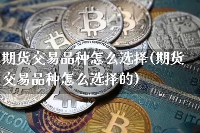 期货交易品种怎么选择(期货交易品种怎么选择的)_https://m.zghnxxa.com_期货资讯_第1张