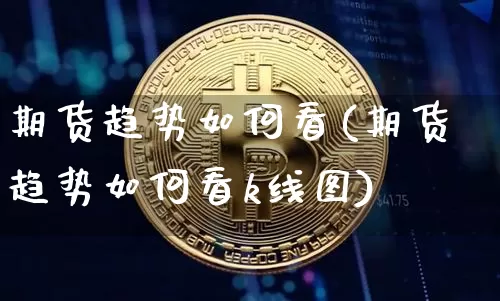 期货趋势如何看(期货趋势如何看k线图)_原油直播_第1张_诸葛期货直播室 期货趋势如何看(期货趋势如何看k线图)_https://m.zghnxxa.com_原油直播_第1张