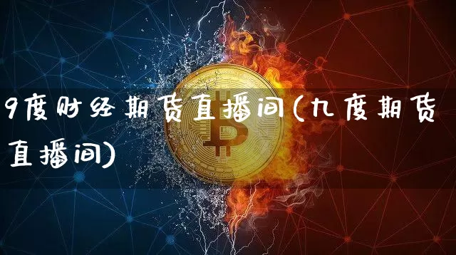 9度财经期货直播间(九度期货直播间)_https://m.zghnxxa.com_期货资讯_第1张