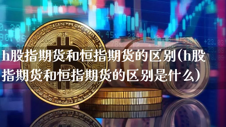 h股指期货和恒指期货的区别(h股指期货和恒指期货的区别是什么)_https://m.zghnxxa.com_原油直播_第1张