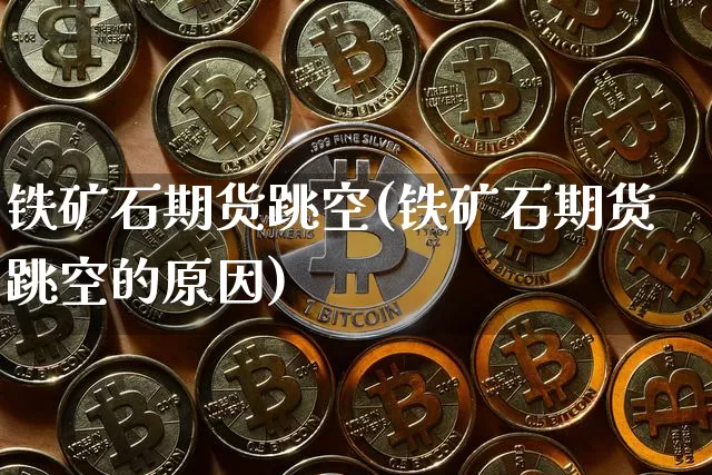 铁矿石期货跳空(铁矿石期货跳空的原因)_https://m.zghnxxa.com_原油直播_第1张