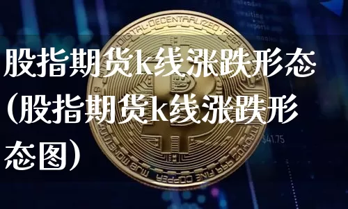 股指期货k线涨跌形态(股指期货k线涨跌形态图)_https://m.zghnxxa.com_天然气期货_第1张