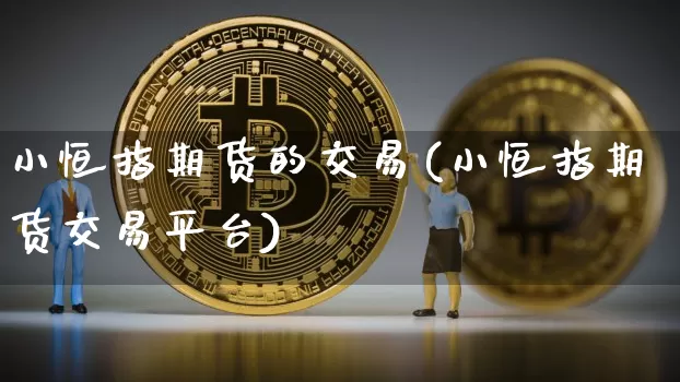 小恒指期货的交易(小恒指期货交易平台)_https://m.zghnxxa.com_纳指期货_第1张