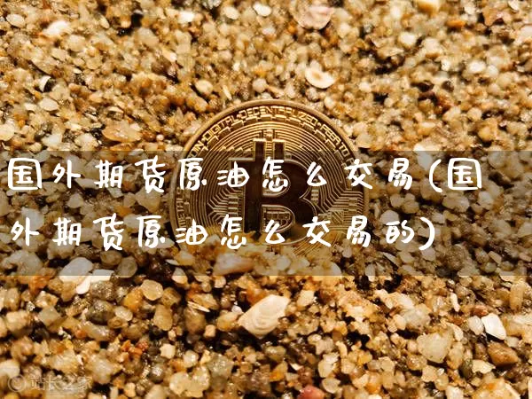 国外期货原油怎么交易(国外期货原油怎么交易的)_黄金直播_第1张_诸葛期货直播室 国外期货原油怎么交易(国外期货原油怎么交易的)_https://m.zghnxxa.com_黄金直播_第1张