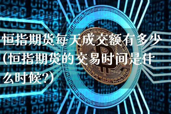 恒指期货每天成交额有多少(恒指期货的交易时间是什么时候?)_https://m.zghnxxa.com_股指期货_第1张