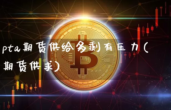 pta期货供给多剩有压力(期货供求)_https://m.zghnxxa.com_黄金直播_第1张