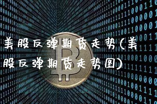 美股反弹期货走势(美股反弹期货走势图)_期货资讯_第1张_诸葛期货直播室 美股反弹期货走势(美股反弹期货走势图)_https://m.zghnxxa.com_期货资讯_第1张