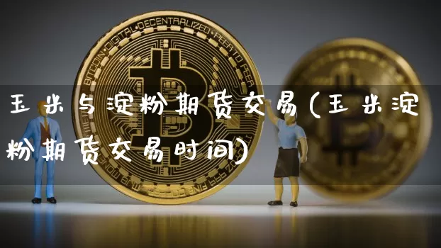 玉米与淀粉期货交易(玉米淀粉期货交易时间)_https://m.zghnxxa.com_原油直播_第1张