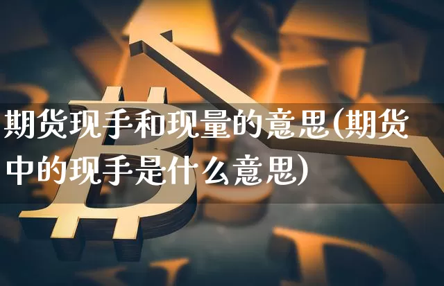 期货现手和现量的意思(期货中的现手是什么意思)_原油直播_第1张_诸葛期货直播室 期货现手和现量的意思(期货中的现手是什么意思)_https://m.zghnxxa.com_原油直播_第1张