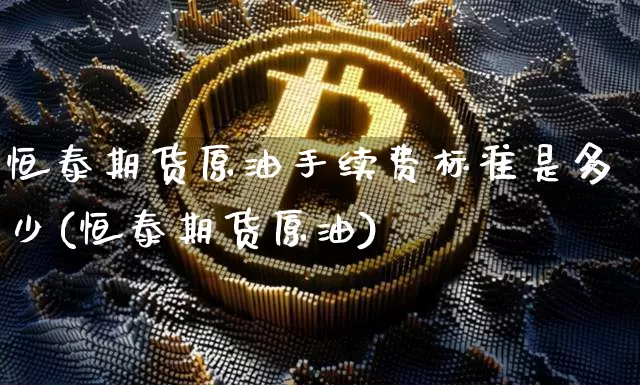 恒泰期货原油手续费标准是多少(恒泰期货原油)_https://m.zghnxxa.com_恒指期货_第1张