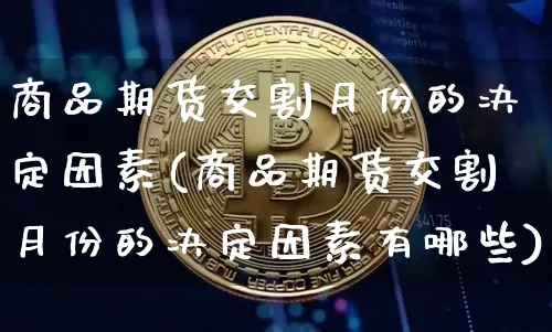 商品期货交割月份的决定因素(商品期货交割月份的决定因素有哪些)_https://m.zghnxxa.com_期货资讯_第1张