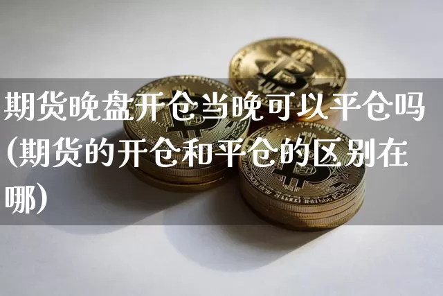 期货晚盘开仓当晚可以平仓吗(期货的开仓和平仓的区别在哪)_https://m.zghnxxa.com_黄金直播_第1张