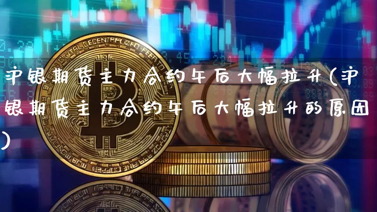 沪银期货主力合约午后大幅拉升(沪银期货主力合约午后大幅拉升的原因)_https://m.zghnxxa.com_恒指期货_第1张