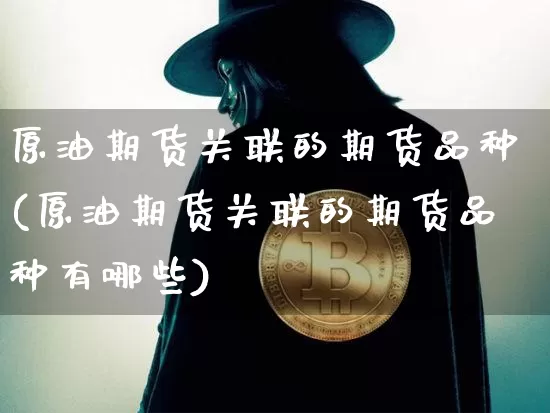 原油期货关联的期货品种(原油期货关联的期货品种有哪些)_https://m.zghnxxa.com_黄金直播_第1张
