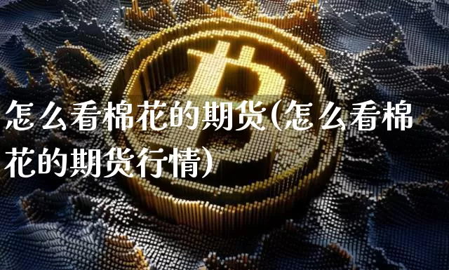 怎么看棉花的期货(怎么看棉花的期货行情)_https://m.zghnxxa.com_期货资讯_第1张