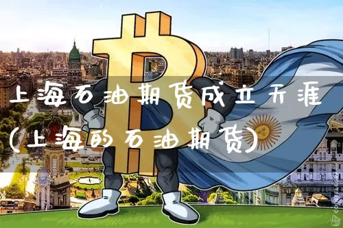 上海石油期货成立天涯(上海的石油期货)_原油直播_第1张_诸葛期货直播室 上海石油期货成立天涯(上海的石油期货)_https://m.zghnxxa.com_原油直播_第1张