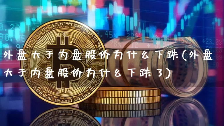 外盘大于内盘股价为什么下跌(外盘大于内盘股价为什么下跌了)_https://m.zghnxxa.com_原油直播_第1张