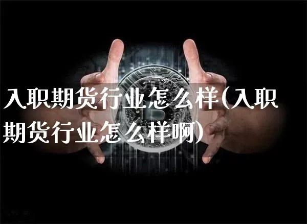 入职期货行业怎么样(入职期货行业怎么样啊)_https://m.zghnxxa.com_期货资讯_第1张