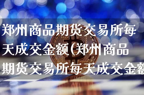 郑州商品期货交易所每天成交金额(郑州商品期货交易所每天成交金额是多少)_https://m.zghnxxa.com_期货资讯_第1张