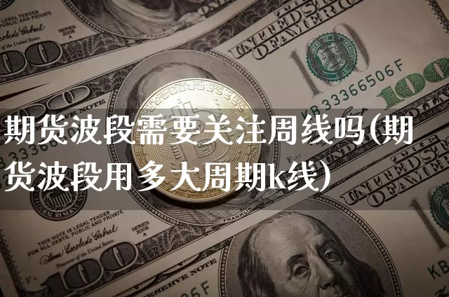 期货波段需要关注周线吗(期货波段用多大周期k线)_期货资讯_第1张_诸葛期货直播室 期货波段需要关注周线吗(期货波段用多大周期k线)_https://m.zghnxxa.com_期货资讯_第1张