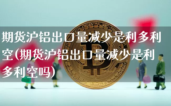 期货沪铝出口量减少是利多利空(期货沪铝出口量减少是利多利空吗)_天然气期货_第1张_诸葛期货直播室 期货沪铝出口量减少是利多利空(期货沪铝出口量减少是利多利空吗)_https://m.zghnxxa.com_天然气期货_第1张