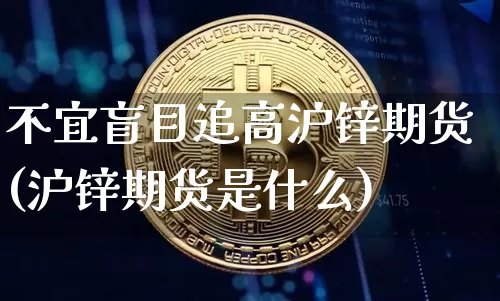 不宜盲目追高沪锌期货(沪锌期货是什么)_https://m.zghnxxa.com_天然气期货_第1张