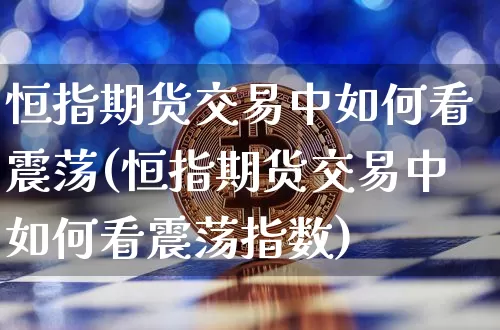 恒指期货交易中如何看震荡(恒指期货交易中如何看震荡指数)_https://m.zghnxxa.com_期货资讯_第1张