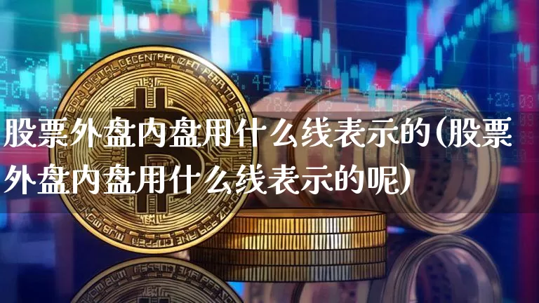 股票外盘内盘用什么线表示的(股票外盘内盘用什么线表示的呢)_https://m.zghnxxa.com_黄金直播_第1张