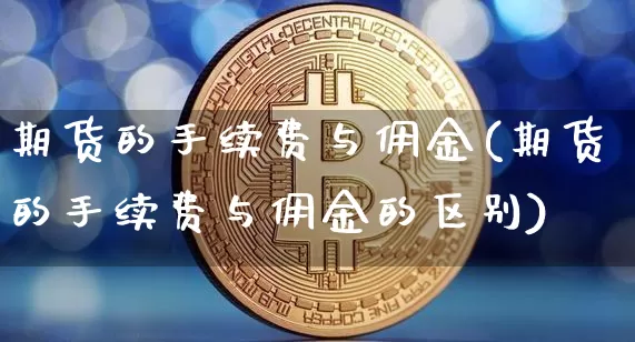 期货的手续费与佣金(期货的手续费与佣金的区别)_https://m.zghnxxa.com_纳指期货_第1张