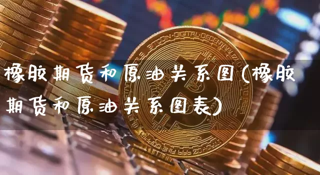 橡胶期货和原油关系图(橡胶期货和原油关系图表)_https://m.zghnxxa.com_纳指期货_第1张
