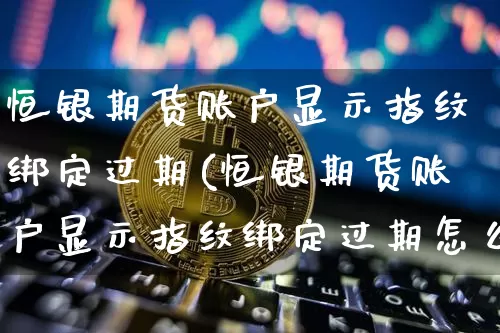 恒银期货账户显示指纹绑定过期(恒银期货账户显示指纹绑定过期怎么办)_https://m.zghnxxa.com_天然气期货_第1张