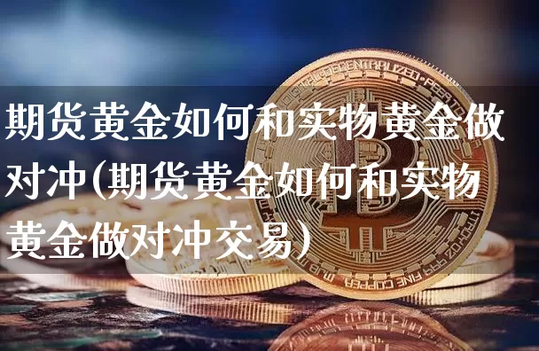 期货黄金如何和实物黄金做对冲(期货黄金如何和实物黄金做对冲交易)_https://m.zghnxxa.com_股指期货_第1张