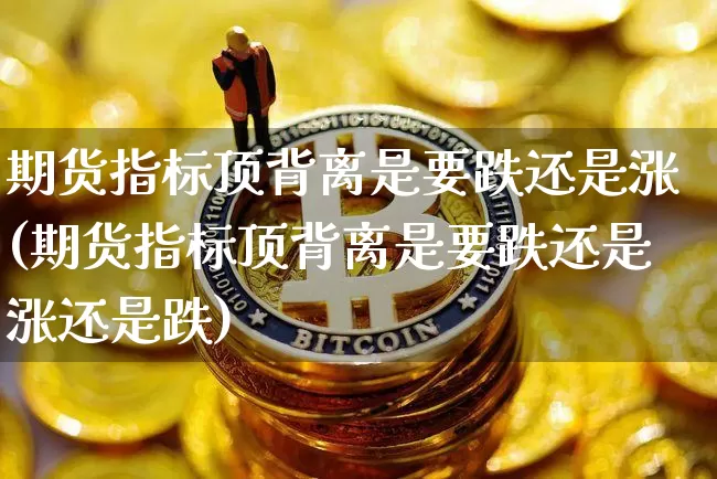 期货指标顶背离是要跌还是涨(期货指标顶背离是要跌还是涨还是跌)_https://m.zghnxxa.com_原油直播_第1张