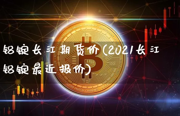 铝锭长江期货价(2021长江铝锭最近报价)_恒指期货_第1张_诸葛期货直播室 铝锭长江期货价(2021长江铝锭最近报价)_https://m.zghnxxa.com_恒指期货_第1张