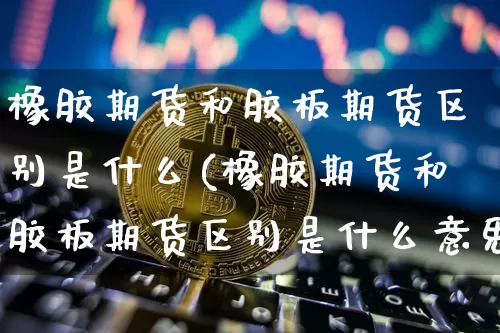 橡胶期货和胶板期货区别是什么(橡胶期货和胶板期货区别是什么意思)_纳指期货_第1张_诸葛期货直播室 橡胶期货和胶板期货区别是什么(橡胶期货和胶板期货区别是什么意思)_https://m.zghnxxa.com_纳指期货_第1张