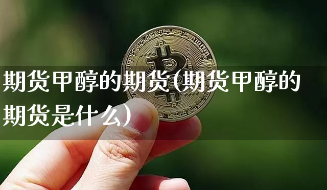 期货甲醇的期货(期货甲醇的期货是什么)_纳指期货_第1张_诸葛期货直播室 期货甲醇的期货(期货甲醇的期货是什么)_https://m.zghnxxa.com_纳指期货_第1张