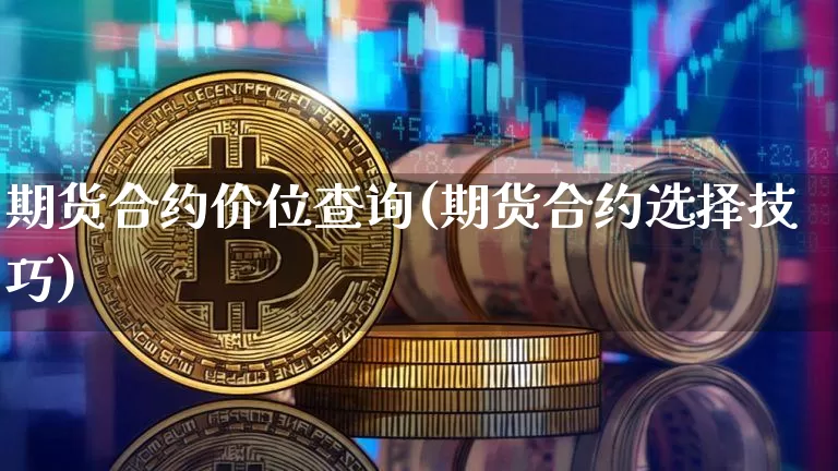 期货合约价位查询(期货合约选择技巧)_https://m.zghnxxa.com_股指期货_第1张