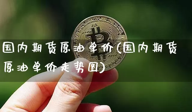 国内期货原油单价(国内期货原油单价走势图)_https://m.zghnxxa.com_原油直播_第1张
