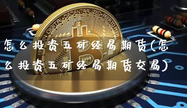 怎么投资五矿经易期货(怎么投资五矿经易期货交易)_恒指期货_第1张_诸葛期货直播室 怎么投资五矿经易期货(怎么投资五矿经易期货交易)_https://m.zghnxxa.com_恒指期货_第1张